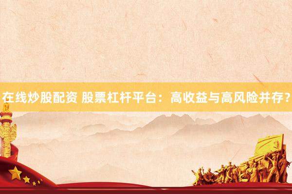 在线炒股配资 股票杠杆平台：高收益与高风险并存？