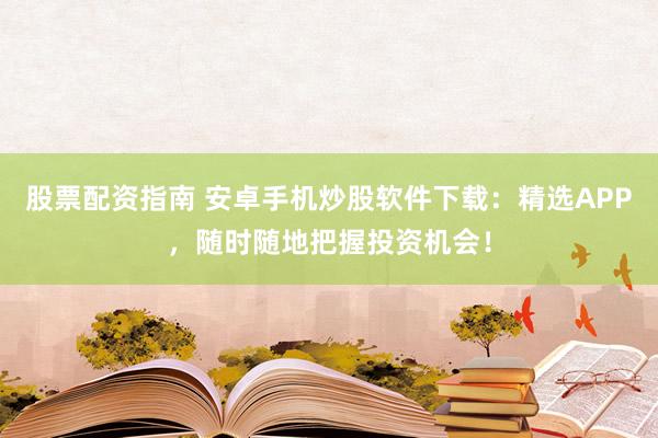 股票配资指南 安卓手机炒股软件下载：精选APP，随时随地把握投资机会！
