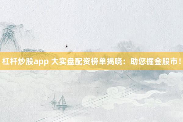 杠杆炒股app 大实盘配资榜单揭晓：助您掘金股市！