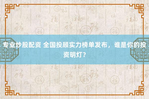 专业炒股配资 全国投顾实力榜单发布，谁是你的投资明灯？