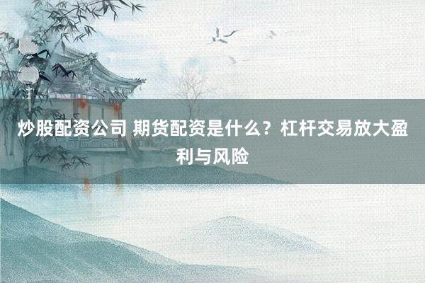 炒股配资公司 期货配资是什么？杠杆交易放大盈利与风险
