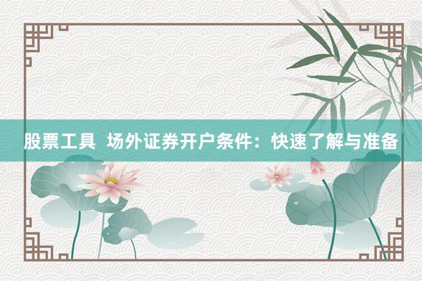 股票工具  场外证券开户条件：快速了解与准备