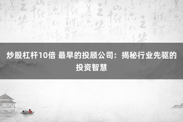 炒股杠杆10倍 最早的投顾公司：揭秘行业先驱的投资智慧