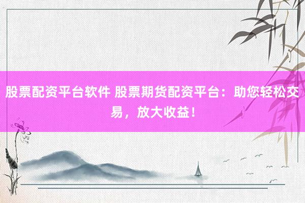 股票配资平台软件 股票期货配资平台：助您轻松交易，放大收益！