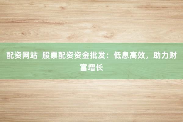 配资网站  股票配资资金批发：低息高效，助力财富增长