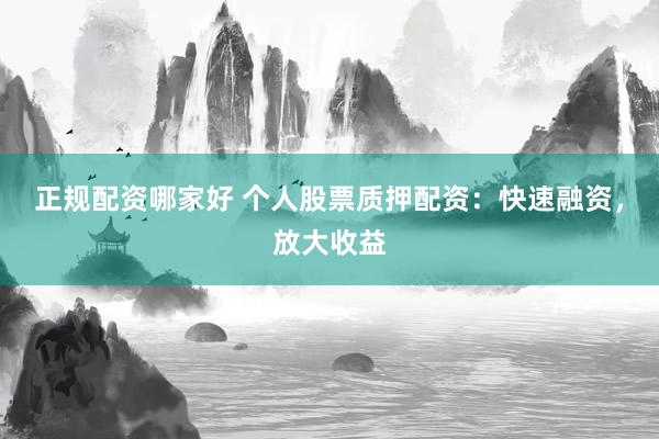 正规配资哪家好 个人股票质押配资：快速融资，放大收益