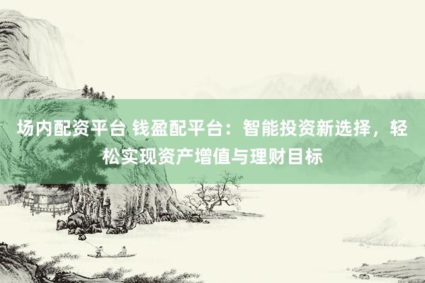 场内配资平台 钱盈配平台：智能投资新选择，轻松实现资产增值与理财目标