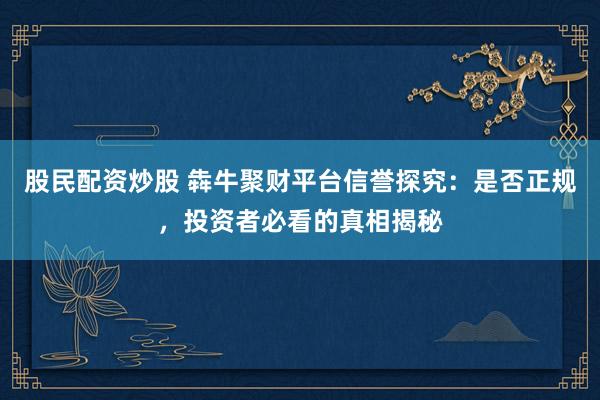 股民配资炒股 犇牛聚财平台信誉探究：是否正规，投资者必看的真相揭秘
