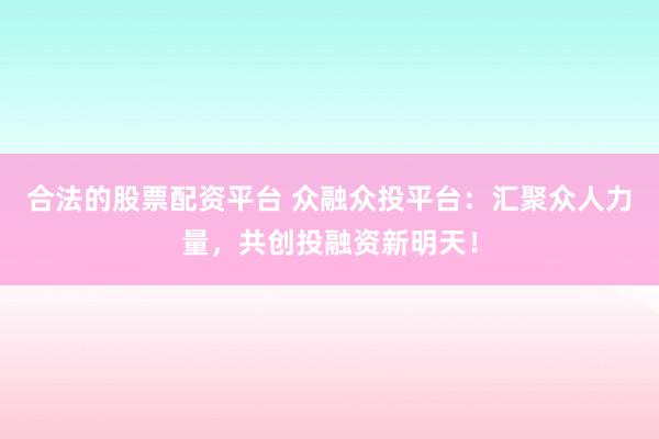 合法的股票配资平台 众融众投平台：汇聚众人力量，共创投融资新明天！