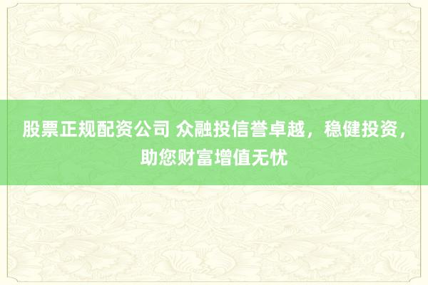 股票正规配资公司 众融投信誉卓越，稳健投资，助您财富增值无忧