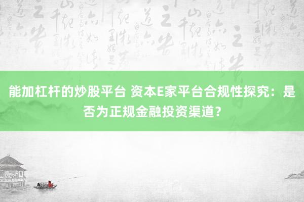 能加杠杆的炒股平台 资本E家平台合规性探究：是否为正规金融投资渠道？