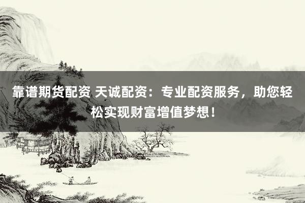 靠谱期货配资 天诚配资：专业配资服务，助您轻松实现财富增值梦想！