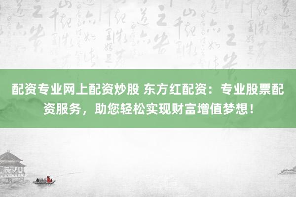 配资专业网上配资炒股 东方红配资：专业股票配资服务，助您轻松实现财富增值梦想！