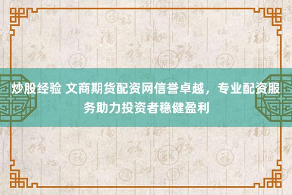 炒股经验 文商期货配资网信誉卓越，专业配资服务助力投资者稳健盈利