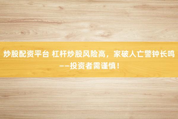 炒股配资平台 杠杆炒股风险高，家破人亡警钟长鸣——投资者需谨慎！