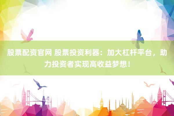 股票配资官网 股票投资利器：加大杠杆平台，助力投资者实现高收益梦想！