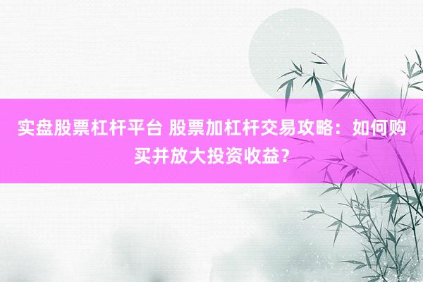实盘股票杠杆平台 股票加杠杆交易攻略：如何购买并放大投资收益？