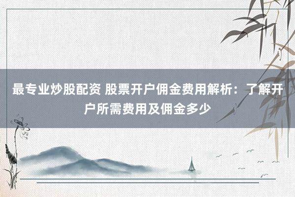 最专业炒股配资 股票开户佣金费用解析：了解开户所需费用及佣金多少