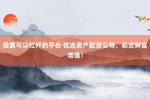股票可以杠杆的平台 优选资产配资公司，助您财富增值！