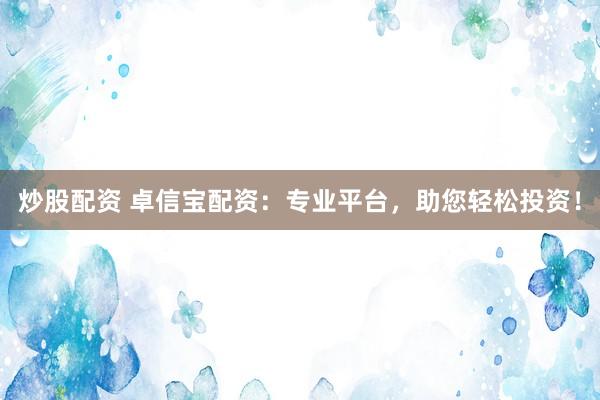 炒股配资 卓信宝配资：专业平台，助您轻松投资！
