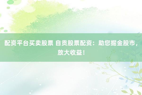 配资平台买卖股票 自贡股票配资：助您掘金股市，放大收益！