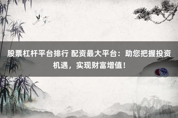 股票杠杆平台排行 配资最大平台：助您把握投资机遇，实现财富增值！