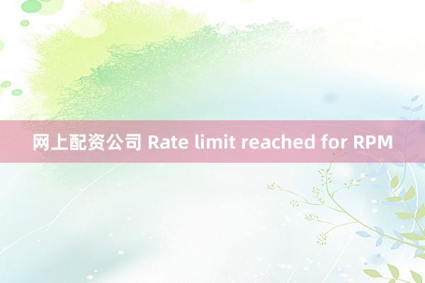 网上配资公司 Rate limit reached for RPM