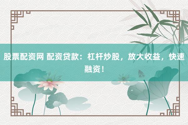 股票配资网 配资贷款：杠杆炒股，放大收益，快速融资！