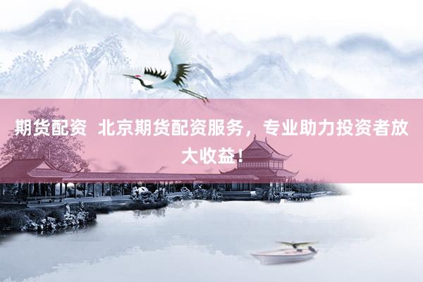 期货配资  北京期货配资服务，专业助力投资者放大收益！
