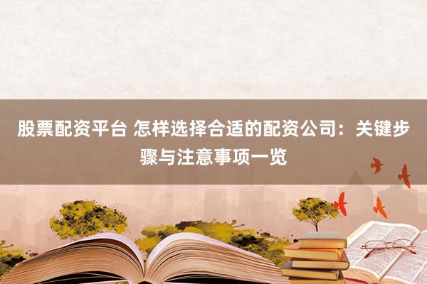 股票配资平台 怎样选择合适的配资公司：关键步骤与注意事项一览