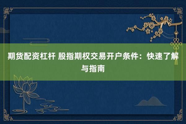 期货配资杠杆 股指期权交易开户条件：快速了解与指南