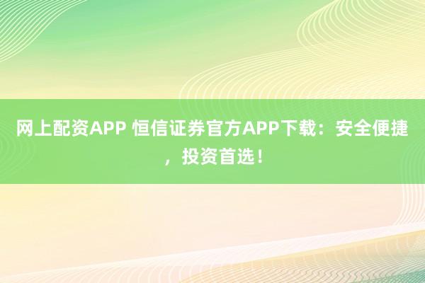 网上配资APP 恒信证券官方APP下载：安全便捷，投资首选！