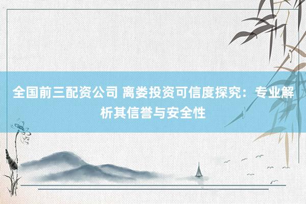 全国前三配资公司 离娄投资可信度探究：专业解析其信誉与安全性