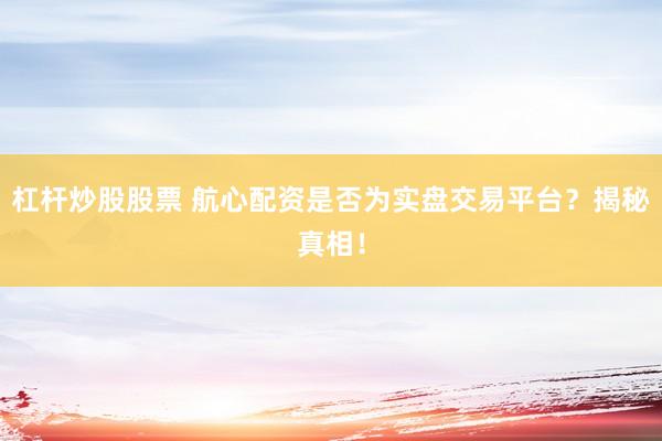 杠杆炒股股票 航心配资是否为实盘交易平台？揭秘真相！