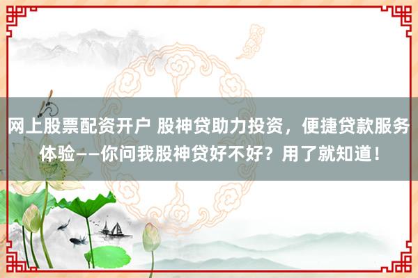 网上股票配资开户 股神贷助力投资，便捷贷款服务体验——你问我股神贷好不好？用了就知道！