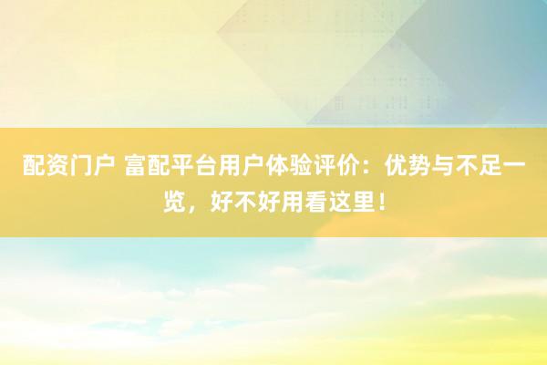 配资门户 富配平台用户体验评价：优势与不足一览，好不好用看这里！