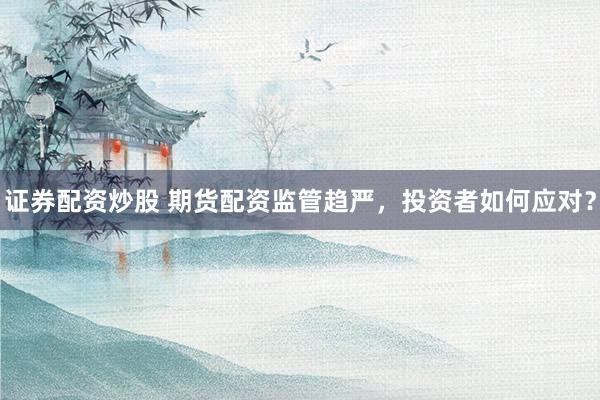 证券配资炒股 期货配资监管趋严，投资者如何应对？
