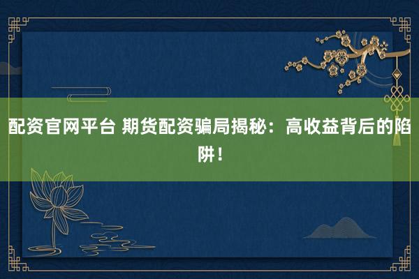 配资官网平台 期货配资骗局揭秘：高收益背后的陷阱！