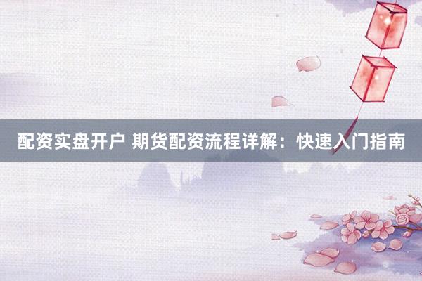 配资实盘开户 期货配资流程详解：快速入门指南
