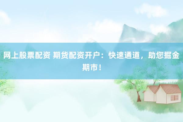 网上股票配资 期货配资开户：快速通道，助您掘金期市！
