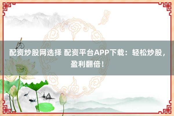 配资炒股网选择 配资平台APP下载：轻松炒股，盈利翻倍！