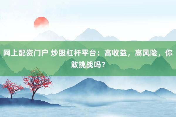 网上配资门户 炒股杠杆平台：高收益，高风险，你敢挑战吗？