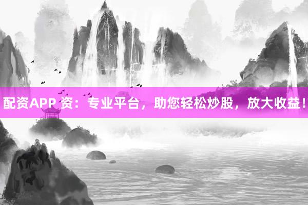 配资APP 资：专业平台，助您轻松炒股，放大收益！