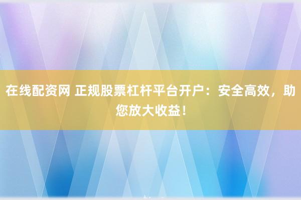 在线配资网 正规股票杠杆平台开户：安全高效，助您放大收益！