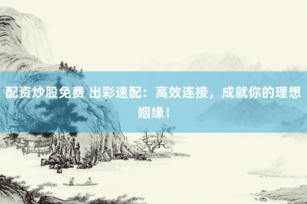 配资炒股免费 出彩速配：高效连接，成就你的理想姻缘！