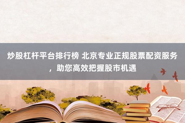 炒股杠杆平台排行榜 北京专业正规股票配资服务，助您高效把握股市机遇