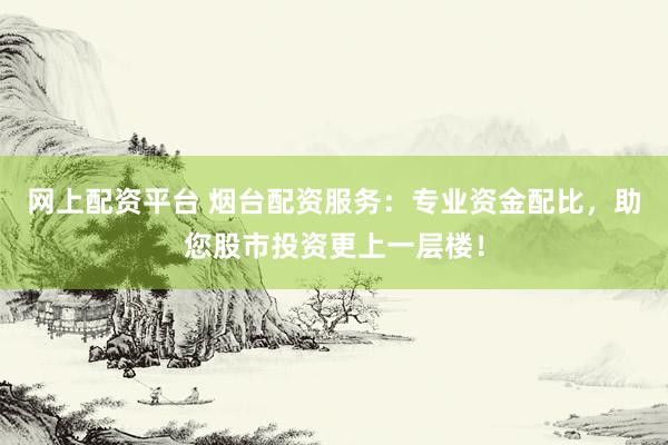 网上配资平台 烟台配资服务：专业资金配比，助您股市投资更上一层楼！