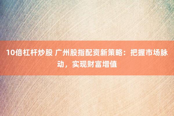 10倍杠杆炒股 广州股指配资新策略：把握市场脉动，实现财富增值