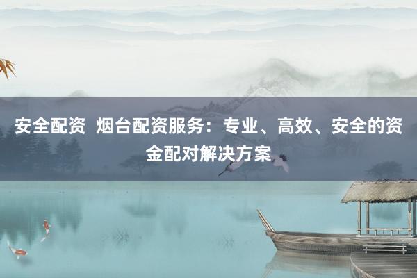 安全配资  烟台配资服务：专业、高效、安全的资金配对解决方案