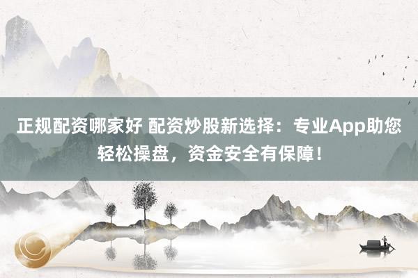 正规配资哪家好 配资炒股新选择：专业App助您轻松操盘，资金安全有保障！